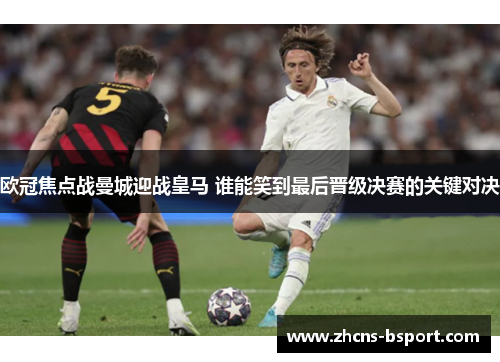 欧冠焦点战曼城迎战皇马 谁能笑到最后晋级决赛的关键对决