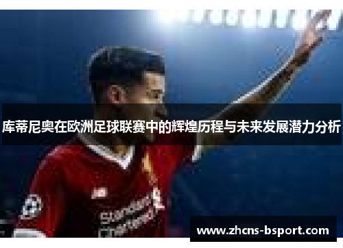 库蒂尼奥在欧洲足球联赛中的辉煌历程与未来发展潜力分析 库蒂尼奥在欧洲足球联赛中的辉煌历程与未来发展潜力分析