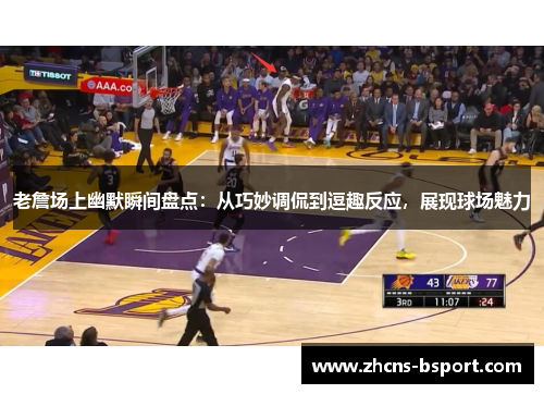 老詹场上幽默瞬间盘点：从巧妙调侃到逗趣反应，展现球场魅力