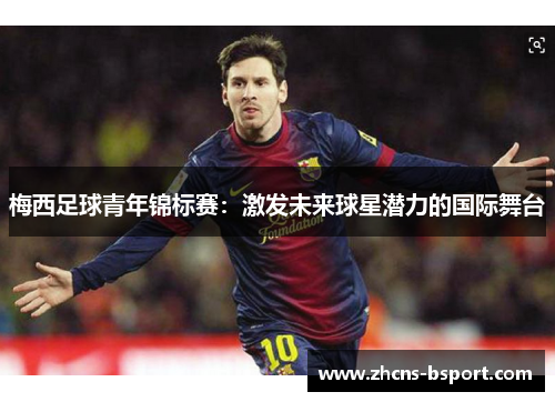 梅西足球青年锦标赛:激发未来球星潜力的国际舞台 梅西足球青年锦标赛:激发未来球星潜力的国际舞台
