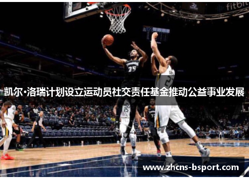 凯尔·洛瑞计划设立运动员社交责任基金推动公益事业发展