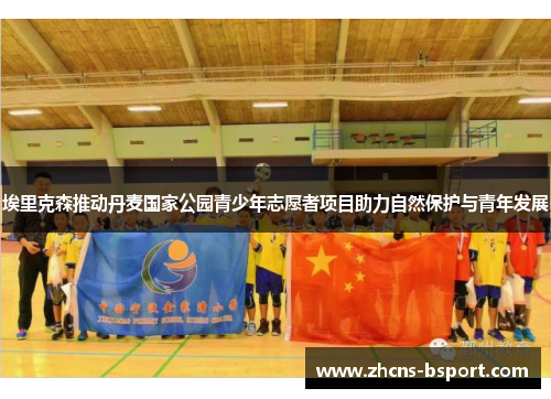 埃里克森推动丹麦国家公园青少年志愿者项目助力自然保护与青年发展 埃里克森推动丹麦国家公园青少年志愿者项目助力自然保护与青年发展