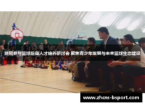 姚明参与篮球后备人才培养研讨会 聚焦青少年发展与未来篮球生态建设 姚明参与篮球后备人才培养研讨会 聚焦青少年发展与未来篮球生态建设