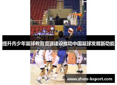 提升青少年篮球教育资源建设推动中国篮球发展新动能 提升青少年篮球教育资源建设推动中国篮球发展新动能