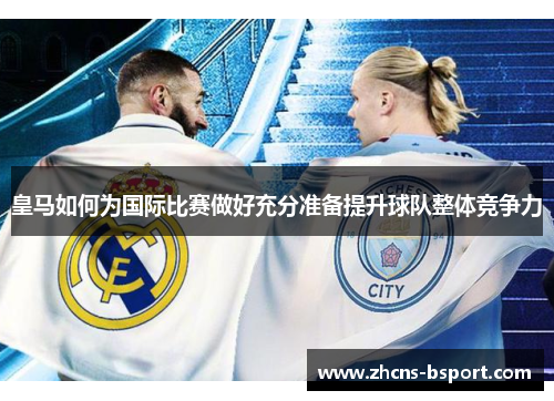 皇马如何为国际比赛做好充分准备提升球队整体竞争力