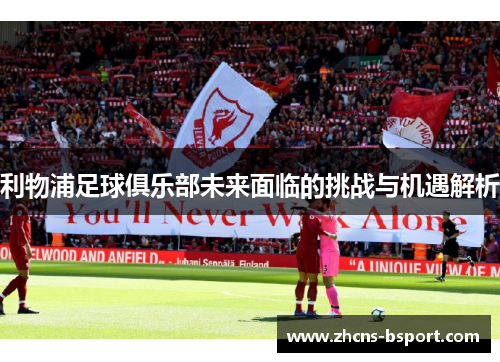 利物浦足球俱乐部未来面临的挑战与机遇解析