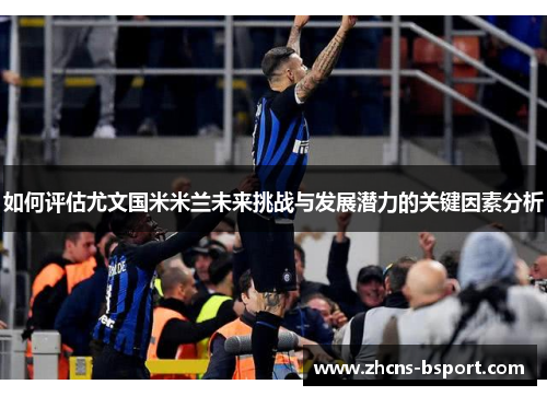 如何评估尤文国米米兰未来挑战与发展潜力的关键因素分析