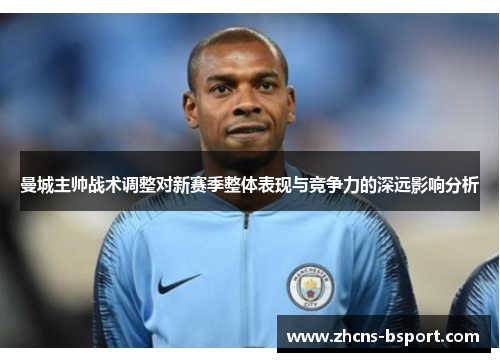 曼城主帅战术调整对新赛季整体表现与竞争力的深远影响分析 曼城主帅战术调整对新赛季整体表现与竞争力的深远影响分析