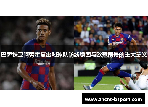 巴萨铁卫阿劳霍复出对球队防线稳固与欧冠前景的重大意义