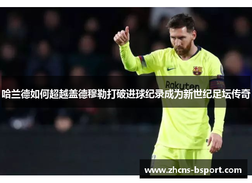 哈兰德如何超越盖德穆勒打破进球纪录成为新世纪足坛传奇