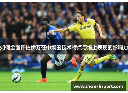 如何全面评估伊万在中场的技术特点与场上表现的影响力