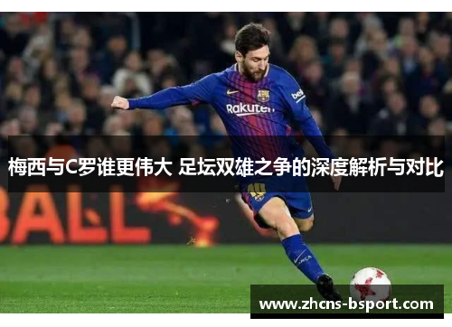 梅西与C罗谁更伟大 足坛双雄之争的深度解析与对比