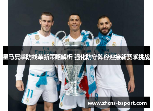 皇马夏季防线革新策略解析 强化防守阵容迎接新赛季挑战