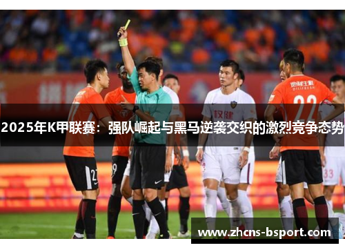 2025年K甲联赛：强队崛起与黑马逆袭交织的激烈竞争态势