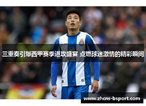 三重奏引爆西甲赛季进攻盛宴 点燃球迷激情的精彩瞬间