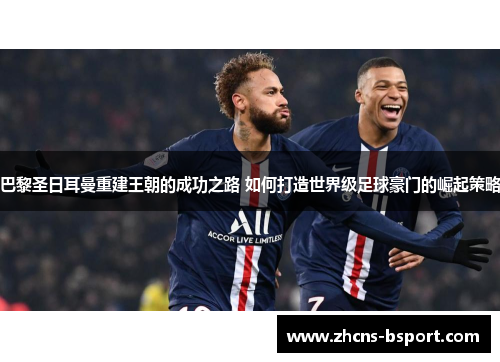 巴黎圣日耳曼重建王朝的成功之路 如何打造世界级足球豪门的崛起策略