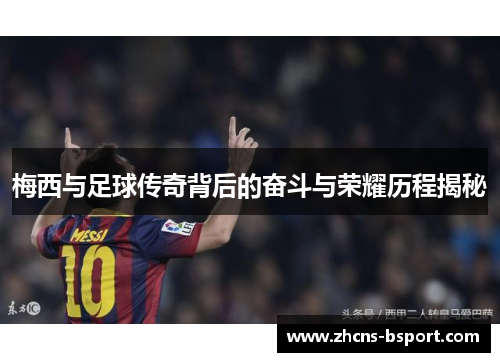 梅西与足球传奇背后的奋斗与荣耀历程揭秘