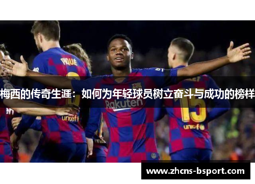 梅西的传奇生涯：如何为年轻球员树立奋斗与成功的榜样