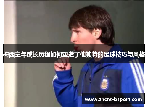 梅西童年成长历程如何塑造了他独特的足球技巧与风格