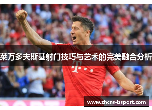 莱万多夫斯基射门技巧与艺术的完美融合分析