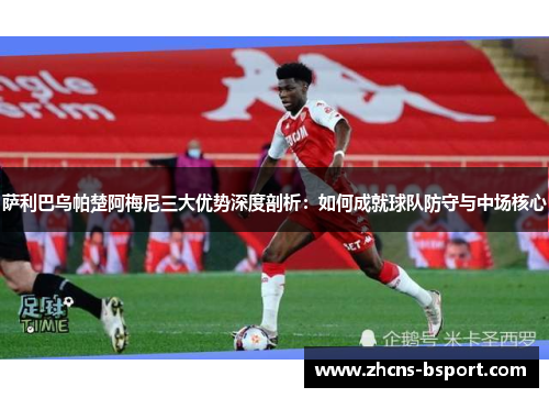 萨利巴乌帕楚阿梅尼三大优势深度剖析：如何成就球队防守与中场核心