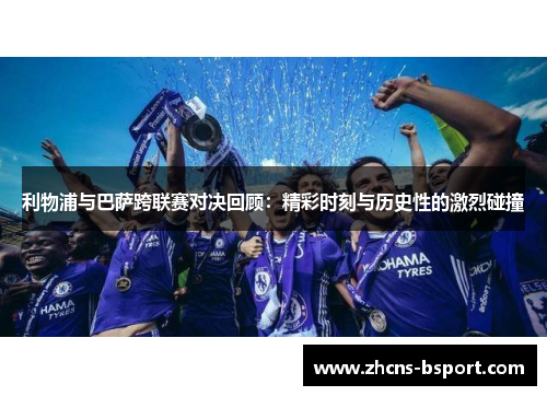 利物浦与巴萨跨联赛对决回顾:精彩时刻与历史性的激烈碰撞 利物浦与巴萨跨联赛对决回顾:精彩时刻与历史性的激烈碰撞