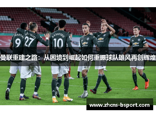 曼联重建之路:从困境到崛起如何重振球队雄风再创辉煌 曼联重建之路:从困境到崛起如何重振球队雄风再创辉煌