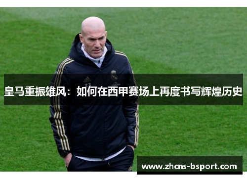 皇马重振雄风：如何在西甲赛场上再度书写辉煌历史