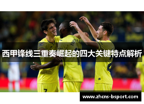 西甲锋线三重奏崛起的四大关键特点解析