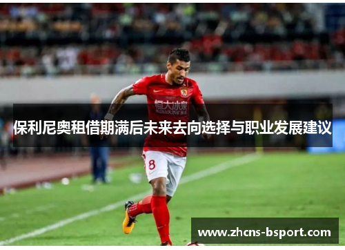 保利尼奥租借期满后未来去向选择与职业发展建议