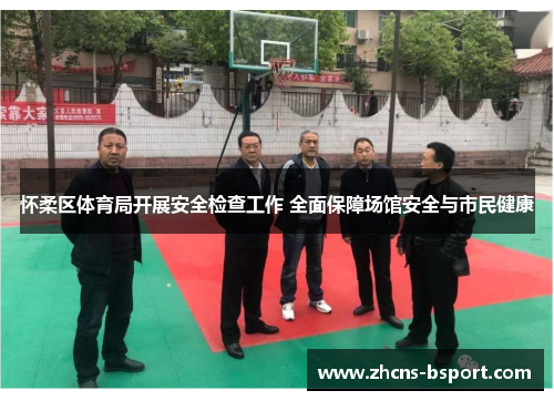怀柔区体育局开展安全检查工作 全面保障场馆安全与市民健康
