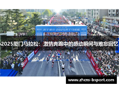 2025厦门马拉松:激情奔跑中的感动瞬间与难忘回忆 2025厦门马拉松:激情奔跑中的感动瞬间与难忘回忆