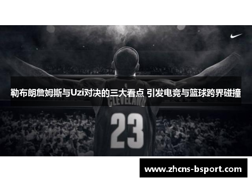 勒布朗詹姆斯与Uzi对决的三大看点 引发电竞与篮球跨界碰撞 勒布朗詹姆斯与Uzi对决的三大看点 引发电竞与篮球跨界碰撞