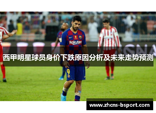 西甲明星球员身价下跌原因分析及未来走势预测 西甲明星球员身价下跌原因分析及未来走势预测