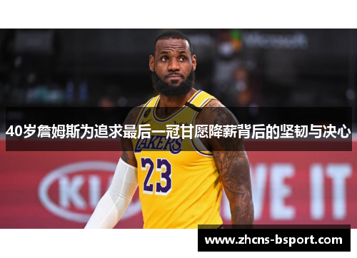 40岁詹姆斯为追求最后一冠甘愿降薪背后的坚韧与决心 40岁詹姆斯为追求最后一冠甘愿降薪背后的坚韧与决心