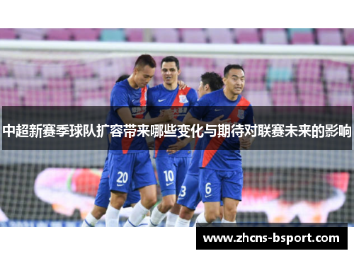中超新赛季球队扩容带来哪些变化与期待对联赛未来的影响