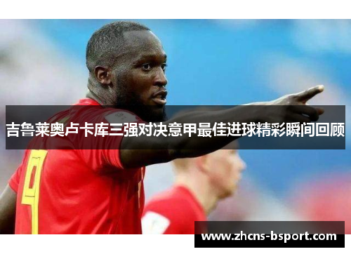 吉鲁莱奥卢卡库三强对决意甲最佳进球精彩瞬间回顾