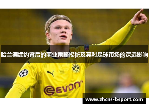 哈兰德续约背后的商业策略揭秘及其对足球市场的深远影响