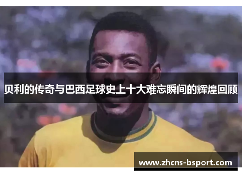 贝利的传奇与巴西足球史上十大难忘瞬间的辉煌回顾