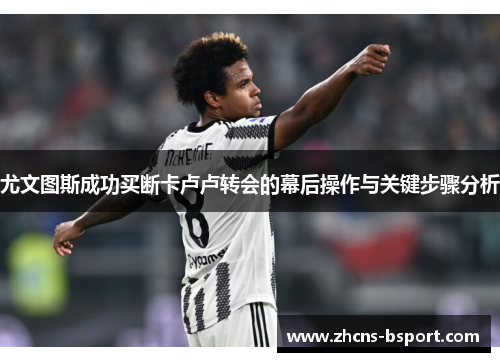 尤文图斯成功买断卡卢卢转会的幕后操作与关键步骤分析