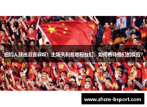 纽约人球迷沮丧哀叹！主场失利惹怒粉丝们，如何看待他们的反应？