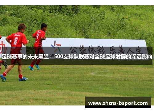 足球赛事的未来展望:500支球队联赛对全球足球发展的深远影响 足球赛事的未来展望:500支球队联赛对全球足球发展的深远影响