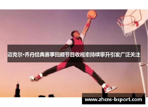 迈克尔·乔丹经典赛事回顾节目收视率持续攀升引发广泛关注