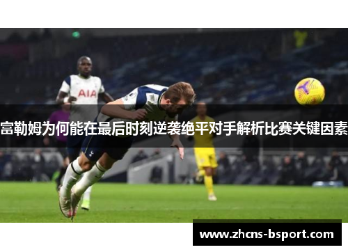 富勒姆为何能在最后时刻逆袭绝平对手解析比赛关键因素