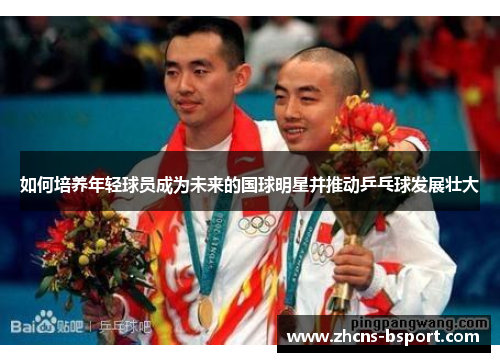 如何培养年轻球员成为未来的国球明星并推动乒乓球发展壮大
