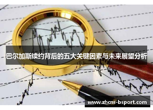 巴尔加斯续约背后的五大关键因素与未来展望分析