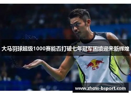 大马羽球超级1000赛能否打破七年冠军困境迎来新辉煌