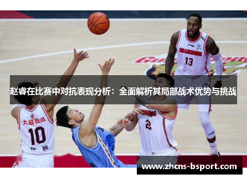 赵睿在比赛中对抗表现分析：全面解析其局部战术优势与挑战