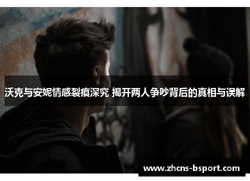 沃克与安妮情感裂痕深究 揭开两人争吵背后的真相与误解