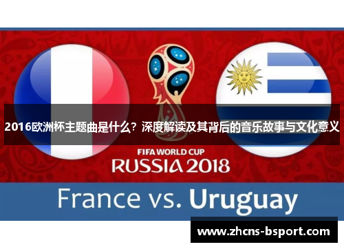2016欧洲杯主题曲是什么？深度解读及其背后的音乐故事与文化意义